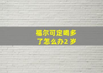 福尔可定喝多了怎么办2 岁